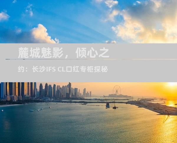 麓城魅影，倾心之约：长沙IFS CL口红专柜探秘